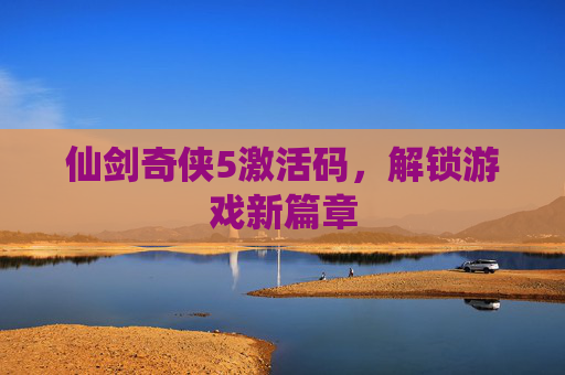 仙剑奇侠5激活码,解锁游戏新篇章 仙剑奇侠5激活码,解锁游戏新篇章