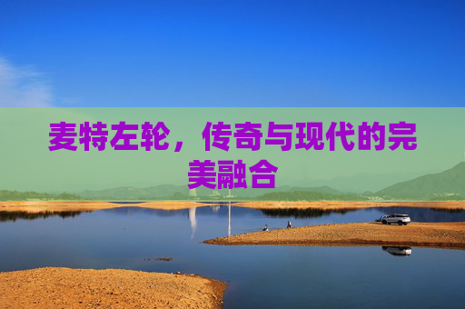 麦特左轮，传奇与现代的完美融合