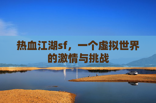 热血江湖sf,一个虚拟世界的激情与挑战 热血江湖sf,一个虚拟世界的激情与挑战