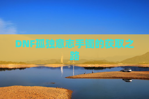 DNF孤独意志手镯的获取之路