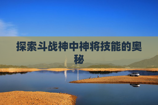 探索斗战神中神将技能的奥秘 探索斗战神中神将技能的奥秘