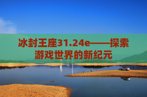 冰封王座31.24e——探索游戏世界的新纪元