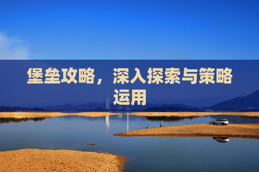 堡垒攻略,深入探索与策略运用 堡垒攻略,深入探索与策略运用