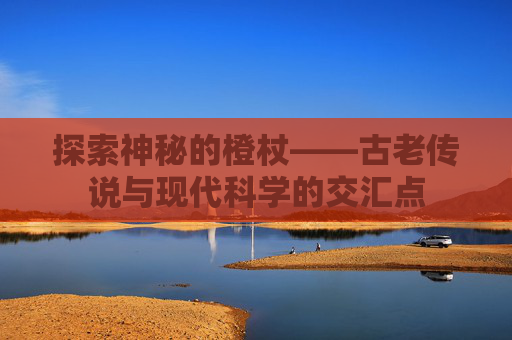 探索神秘的橙杖——古老传说与现代科学的交汇点
