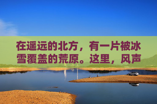 在遥远的北方,有一片被冰雪覆盖的荒原。这里,风声呼啸,寒气逼人。每当夜幕降临,天空中便弥漫起一层神秘的薄雾,仿佛预示着即将到来的风暴。人们说,这是暗夜将至的前兆,是大自然发出的警告 在遥远的北方,有一片被冰雪覆盖的荒原。这里,风声呼啸,寒气逼人。每当夜幕降临,天空中便弥漫起一层神秘的薄雾,仿佛预示着即将到来的风暴。人们说,这是暗夜将至的前兆,是大自然发出的警告