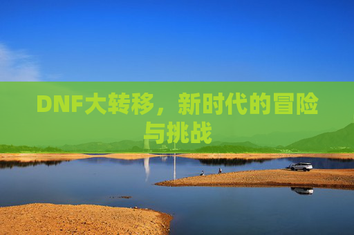 DNF大转移，新时代的冒险与挑战