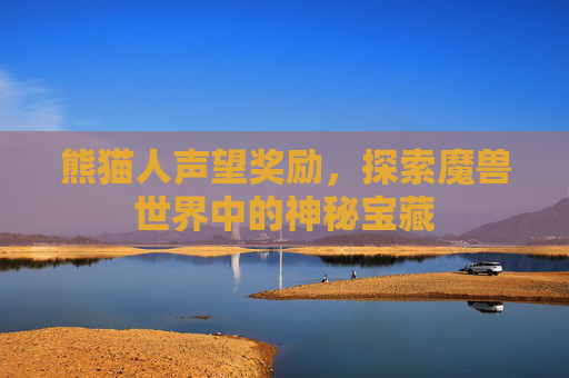 熊猫人声望奖励,探索魔兽世界中的神秘宝藏 熊猫人声望奖励,探索魔兽世界中的神秘宝藏