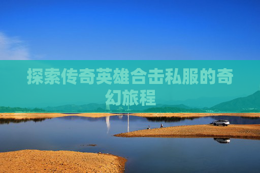 探索传奇英雄合击私服的奇幻旅程