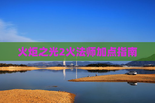火炬之光2火法师加点指南 火炬之光2火法师加点指南