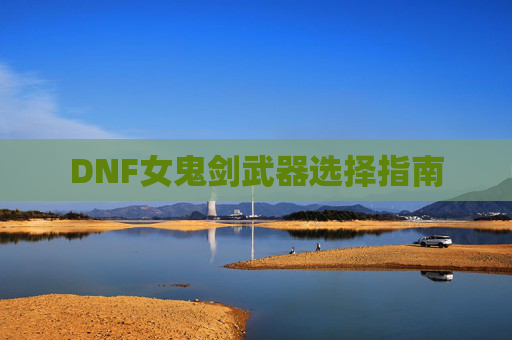 DNF女鬼剑武器选择指南 DNF女鬼剑武器选择指南