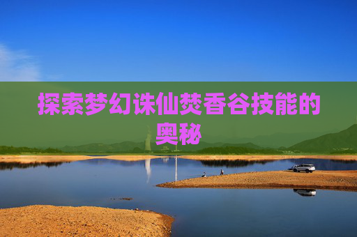 探索梦幻诛仙焚香谷技能的奥秘 探索梦幻诛仙焚香谷技能的奥秘
