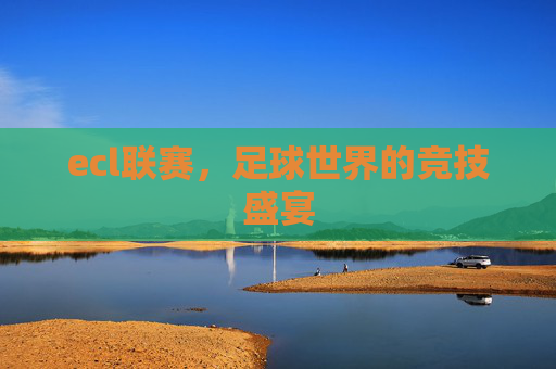 ecl联赛，足球世界的竞技盛宴