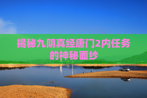 揭秘九阴真经唐门2内任务的神秘面纱