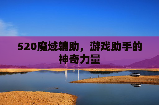 520魔域辅助,游戏助手的神奇力量 520魔域辅助,游戏助手的神奇力量