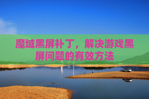 魔域黑屏补丁,解决游戏黑屏问题的有效方法 魔域黑屏补丁,解决游戏黑屏问题的有效方法