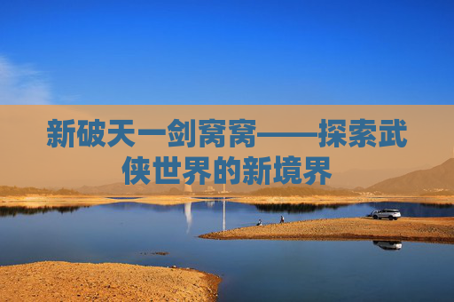 新破天一剑窝窝——探索武侠世界的新境界 新破天一剑窝窝——探索武侠世界的新境界