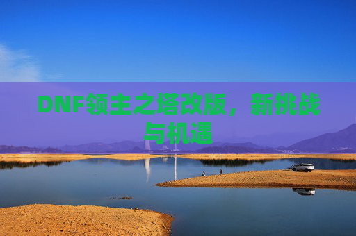 DNF领主之塔改版,新挑战与机遇 DNF领主之塔改版,新挑战与机遇