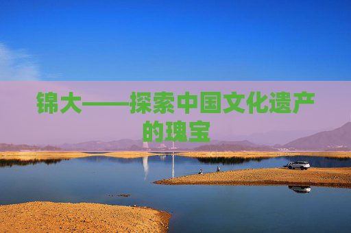 锦大——探索中国文化遗产的瑰宝