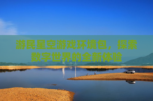 游民星空游戏环境包，探索数字世界的全新体验