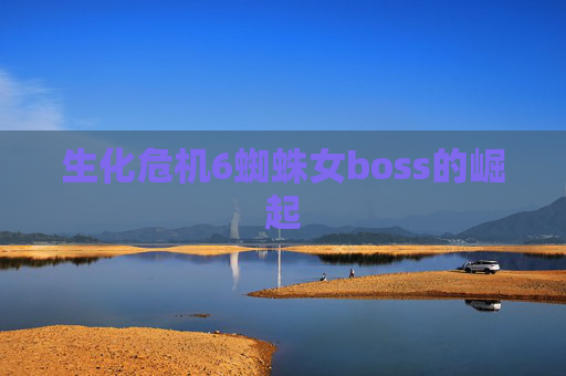生化危机6蜘蛛女boss的崛起