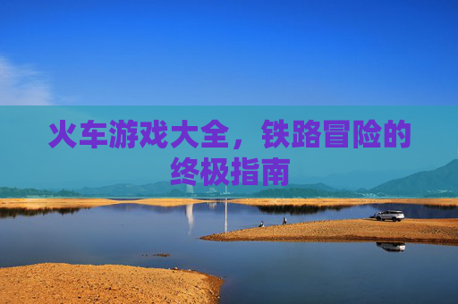 火车游戏大全,铁路冒险的终极指南 火车游戏大全,铁路冒险的终极指南