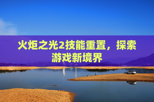 火炬之光2技能重置，探索游戏新境界