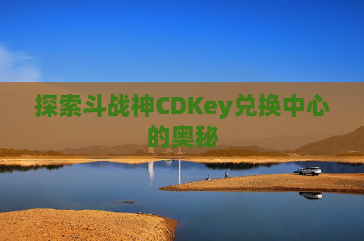 探索斗战神CDKey兑换中心的奥秘