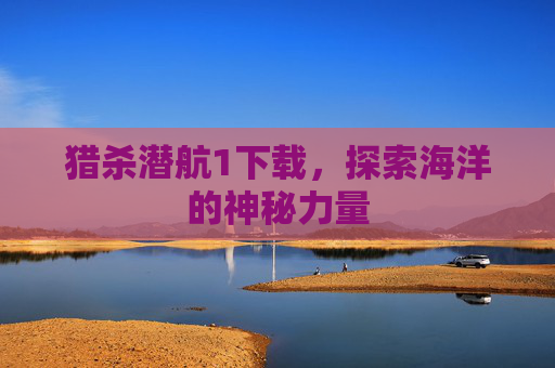 猎杀潜航1下载,探索海洋的神秘力量 猎杀潜航1下载,探索海洋的神秘力量