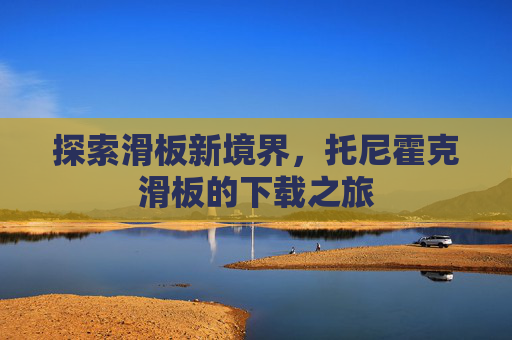 探索滑板新境界,托尼霍克滑板的下载之旅 探索滑板新境界,托尼霍克滑板的下载之旅