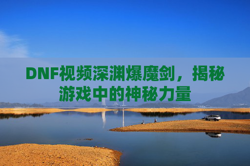 DNF视频深渊爆魔剑，揭秘游戏中的神秘力量