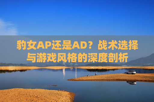 豹女AP还是AD？战术选择与游戏风格的深度剖析