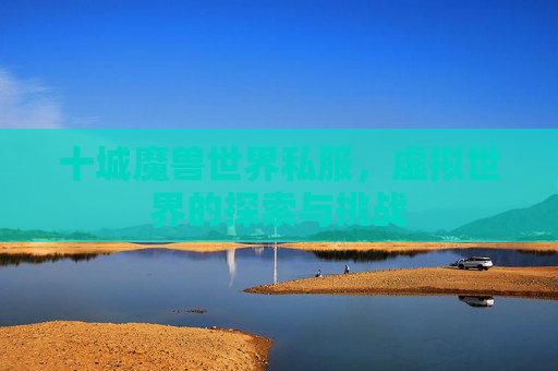 十城魔兽世界私服,虚拟世界的探索与挑战 十城魔兽世界私服,虚拟世界的探索与挑战