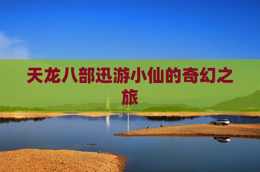 天龙八部迅游小仙的奇幻之旅