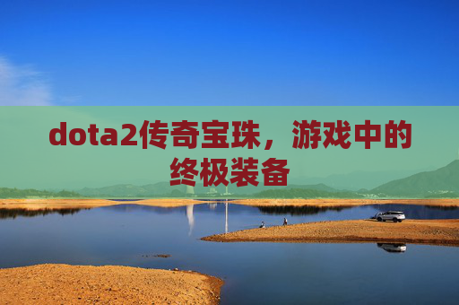 dota2传奇宝珠,游戏中的终极装备 dota2传奇宝珠,游戏中的终极装备