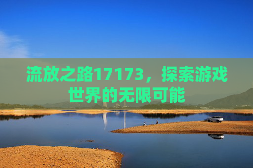 流放之路17173，探索游戏世界的无限可能