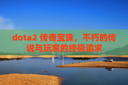 dota2 传奇宝珠，不朽的传说与玩家的终极追求