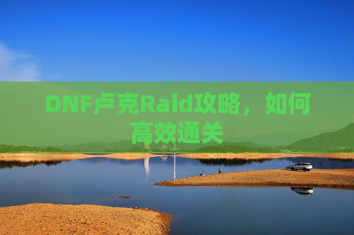 DNF卢克Raid攻略,如何高效通关 DNF卢克Raid攻略,如何高效通关