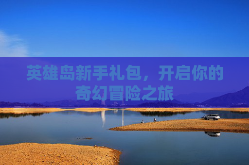 英雄岛新手礼包，开启你的奇幻冒险之旅