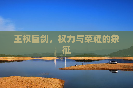 王权巨剑,权力与荣耀的象征 王权巨剑,权力与荣耀的象征