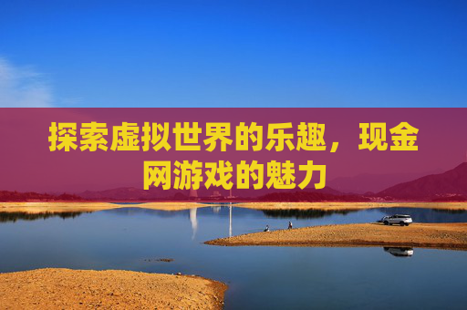 探索虚拟世界的乐趣，现金网游戏的魅力