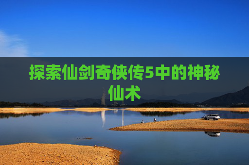 探索仙剑奇侠传5中的神秘仙术