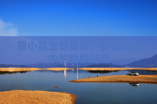 曾小贤全明星赛,英雄联盟中的幽默传奇 曾小贤全明星赛,英雄联盟中的幽默传奇