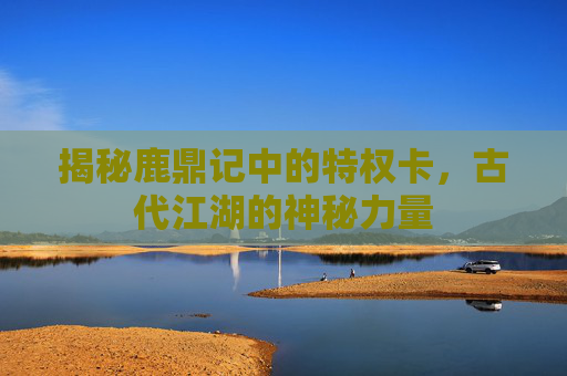揭秘鹿鼎记中的特权卡，古代江湖的神秘力量