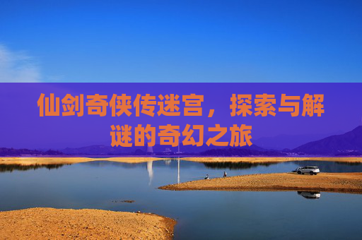 仙剑奇侠传迷宫，探索与解谜的奇幻之旅