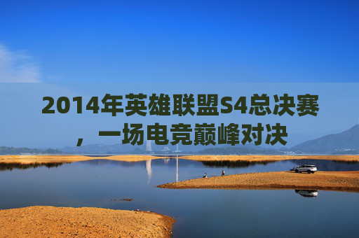 2014年英雄联盟S4总决赛，一场电竞巅峰对决