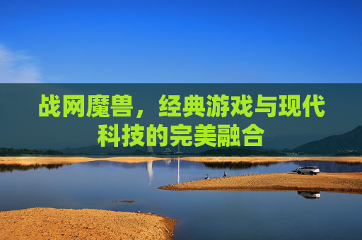 战网魔兽，经典游戏与现代科技的完美融合