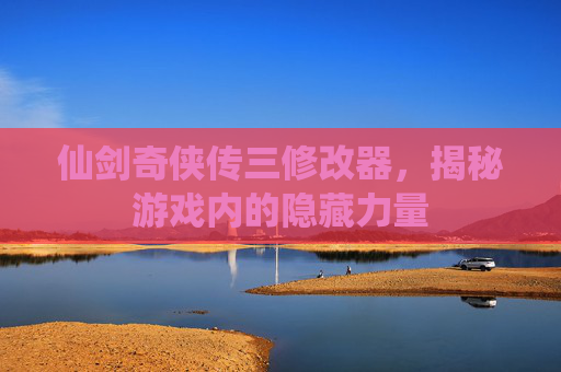 仙剑奇侠传三修改器,揭秘游戏内的隐藏力量 仙剑奇侠传三修改器,揭秘游戏内的隐藏力量