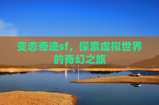 变态奇迹sf,探索虚拟世界的奇幻之旅 变态奇迹sf,探索虚拟世界的奇幻之旅