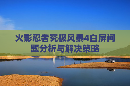 火影忍者究极风暴4白屏问题分析与解决策略