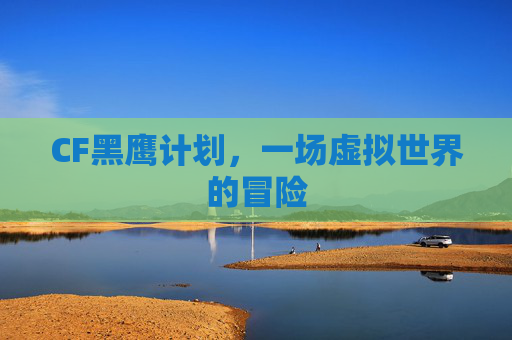 CF黑鹰计划，一场虚拟世界的冒险